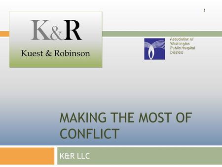 MAKING THE MOST OF CONFLICT K&R LLC K & R Kuest & Robinson K & R Kuest & Robinson 1 Association of Washington Public Hospital Districts.