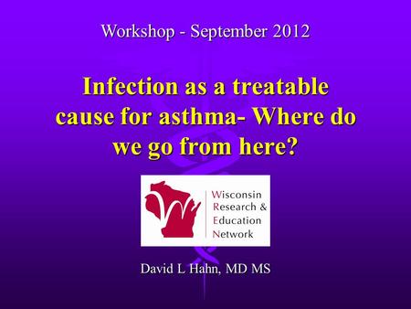 Infection as a treatable cause for asthma- Where do we go from here? David L Hahn, MD MS Workshop - September 2012.