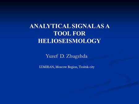 ANALYTICAL SIGNAL AS A TOOL FOR HELIOSEISMOLOGY Yuzef D. Zhugzhda IZMIRAN, Moscow Region, Troitsk-city.