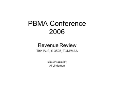 PBMA Conference 2006 Revenue Review Title IV-E, S 3525, TCM/MAA Slides Prepared by Al Lindeman.