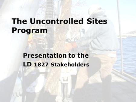 6/24/20101 The Uncontrolled Sites Program Presentation to the LD 1827 Stakeholders.