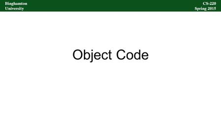 Binghamton University CS-220 Spring 2015 Binghamton University CS-220 Spring 2015 Object Code.