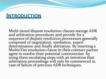 Introduction Multi-tiered dispute resolution clauses merege ADR and arbitration procedures and provide for a sequence of dispute resolution procecesses.