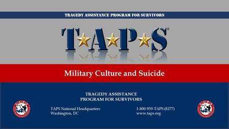 TRAGEDY ASSISTANCE PROGRAM FOR SURVIVORS Military Culture and Suicide TAPS National Headquarters1-800-959-TAPS (8277) Washington, DCwww.taps.org Tragedy.