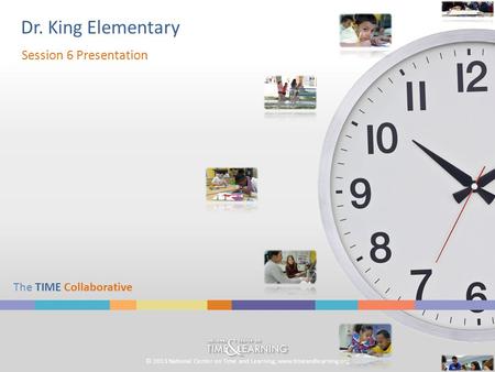 © 2013 National Center on Time and Learning; www.timeandlearning.org The TIME Collaborative Dr. King Elementary Session 6 Presentation.