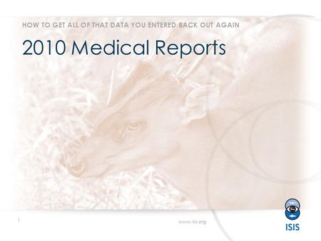 1 www.isis.org 2010 Medical Reports HOW TO GET ALL OF THAT DATA YOU ENTERED BACK OUT AGAIN.