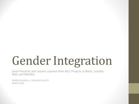 Gender Integration Good Practices and Lessons Learned from MCC Projects in Benin, Lesotho, Mali, and Namibia RENÉE GIOVARELLI, RESOURCE EQUITY MARCH 2015.