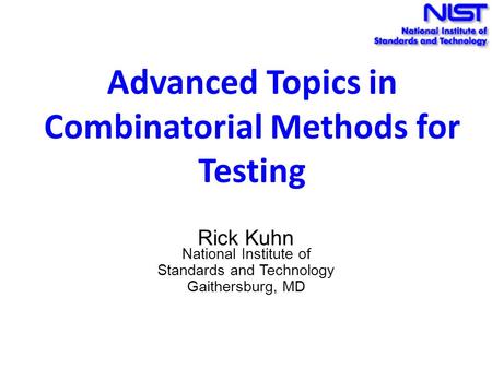 Advanced Topics in Combinatorial Methods for Testing Rick Kuhn National Institute of Standards and Technology Gaithersburg, MD.