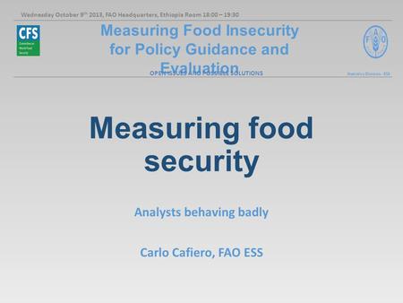 Measuring Food Insecurity for Policy Guidance and Evaluation Statistics Division - ESS Measuring food security Analysts behaving badly Carlo Cafiero, FAO.