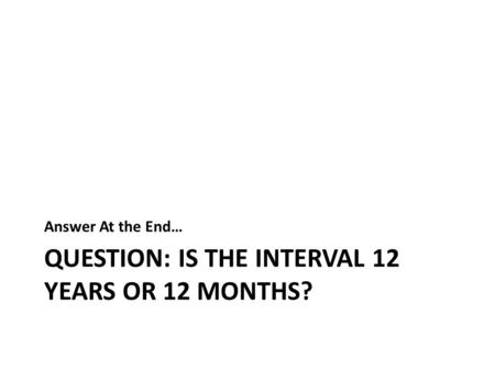 QUESTION: IS THE INTERVAL 12 YEARS OR 12 MONTHS? Answer At the End…