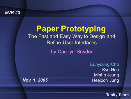 Trinity Team 1/15 Eunyoung Cho Kyu Hou Minho Jeung Heejoon Jung Paper Prototyping Nov. 1, 2005 EVR #3 The Fast and Easy Way to Design and Refine User Interfaces.