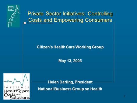 1 Private Sector Initiatives: Controlling Costs and Empowering Consumers Helen Darling, President National Business Group on Health Citizen’s Health Care.