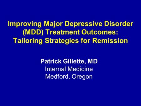 Improving Major Depressive Disorder (MDD) Treatment Outcomes: Tailoring Strategies for Remission Patrick Gillette, MD Internal Medicine Medford, Oregon.