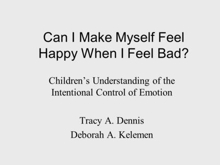 Can I Make Myself Feel Happy When I Feel Bad? Children’s Understanding of the Intentional Control of Emotion Tracy A. Dennis Deborah A. Kelemen.