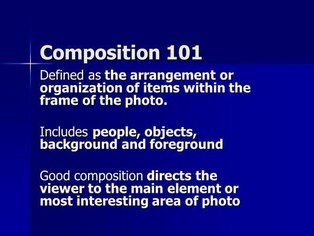 Composition 101 Defined as the arrangement or organization of items within the frame of the photo. Includes people, objects, background and foreground.