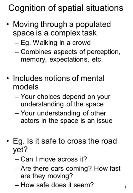 1 Cognition of spatial situations Moving through a populated space is a complex task –Eg. Walking in a crowd –Combines aspects of perception, memory, expectations,