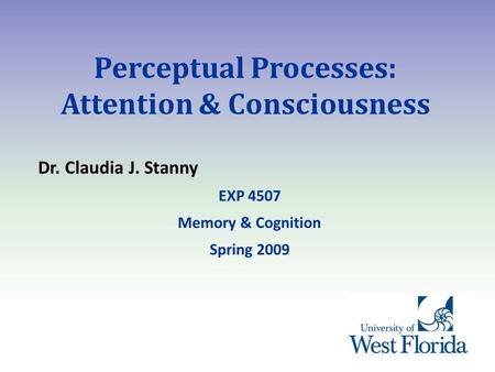 Perceptual Processes: Attention & Consciousness Dr. Claudia J. Stanny EXP 4507 Memory & Cognition Spring 2009.