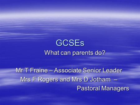 GCSEs What can parents do? Mr T Fraine – Associate Senior Leader Mrs F Rogers and Mrs D Jotham – Pastoral Managers.