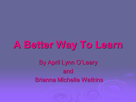 A Better Way To Learn By April Lynn O’Leary and Brianna Michelle Watkins Brianna Michelle Watkins.