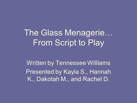 The Glass Menagerie… From Script to Play Written by Tennessee Williams Presented by Kayla S., Hannah K., Dakotah M., and Rachel D.