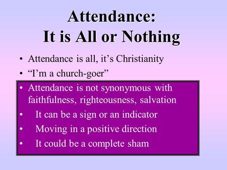 Attendance: It is All or Nothing Attendance is all, it’s Christianity “I’m a church-goer” Attendance is not synonymous with faithfulness, righteousness,