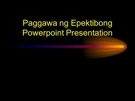 Paggawa ng Epektibong Powerpoint Presentation