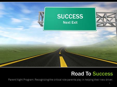 Road To Success Parent Night Program: Recognizing the critical role parents play in helping their new driver. SUCCESS Next Exit 1.