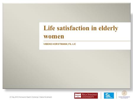 21 May 2013 Home and Health Workshop / Vibeke Horstmann Life satisfaction in elderly women VIBEKE HORSTMANN, FIL LIC.