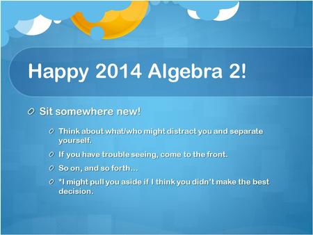 Happy 2014 Algebra 2! Sit somewhere new! Think about what/who might distract you and separate yourself. If you have trouble seeing, come to the front.