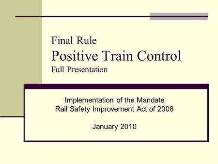 Final Rule Positive Train Control Full Presentation Implementation of the Mandate Rail Safety Improvement Act of 2008 January 2010.