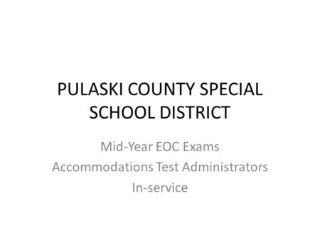 PULASKI COUNTY SPECIAL SCHOOL DISTRICT Mid-Year EOC Exams Accommodations Test Administrators In-service.