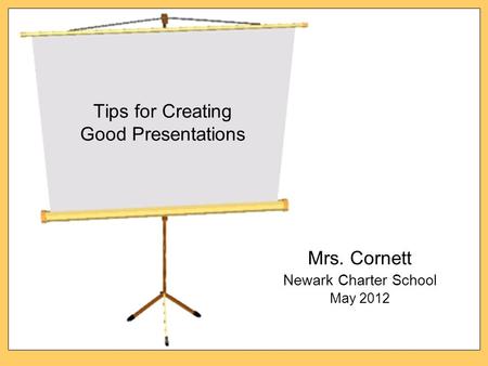 Tips for Creating Good Presentations Mrs. Cornett Newark Charter School May 2012.