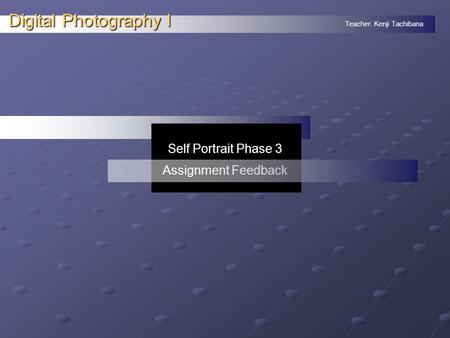 Teacher: Kenji Tachibana Digital Photography I. Self Portrait Phase 3 Assignment Feedback.