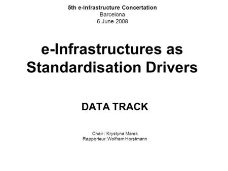 E-Infrastructures as Standardisation Drivers DATA TRACK Chair : Krystyna Marek Rapporteur: Wolfram Horstmann 5th e-Infrastructure Concertation Barcelona.