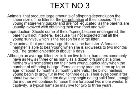 TEXT NO 3 Animals that produce large amounts of offspring depend upon the sheer size of the litter for the perpetuation of their species. The young mature.