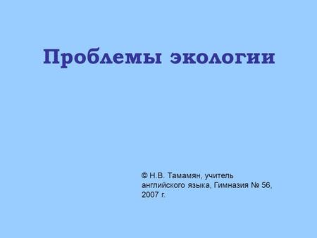 Проблемы экологии © Н.В. Тамамян, учитель английского языка, Гимназия № 56, 2007 г.