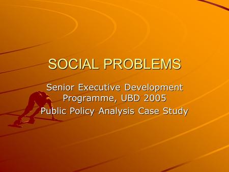 SOCIAL PROBLEMS Senior Executive Development Programme, UBD 2005 Public Policy Analysis Case Study.