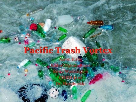 Pacific Trash Vortex Aaron Kirby Kadori Ngirabakunzi Kevin Washington CHEM 4110 Dr. Hornbuckle Aaron Kirby Kadori Ngirabakunzi Kevin Washington CHEM 4110.