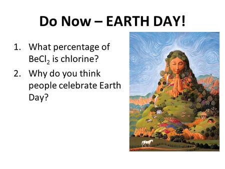 Do Now – EARTH DAY! 1.What percentage of BeCl 2 is chlorine? 2.Why do you think people celebrate Earth Day?