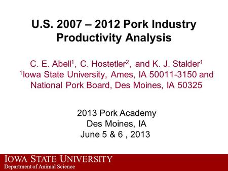 I OWA S TATE U NIVERSITY Department of Animal Science U.S. 2007 – 2012 Pork Industry Productivity Analysis C. E. Abell 1, C. Hostetler 2, and K. J. Stalder.