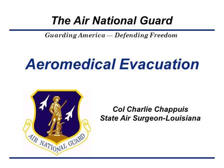 Guarding America — Defending Freedom The Air National Guard Aeromedical Evacuation Col Charlie Chappuis State Air Surgeon-Louisiana.