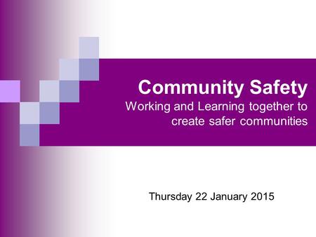 Community Safety Working and Learning together to create safer communities Thursday 22 January 2015.