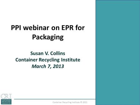 PPI webinar on EPR for Packaging Susan V. Collins Container Recycling Institute March 7, 2013 1Container Recycling Institute © 2011.