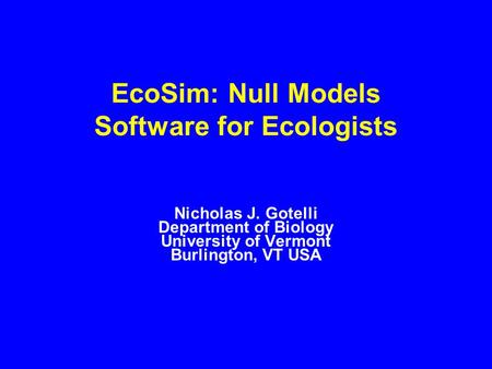 EcoSim: Null Models Software for Ecologists Nicholas J. Gotelli Department of Biology University of Vermont Burlington, VT USA.