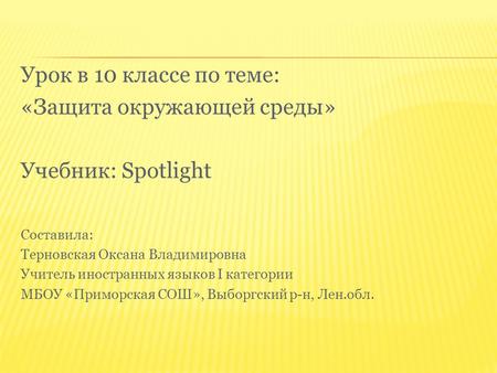 Урок в 10 классе по теме: «Защита окружающей среды» Учебник: Spotlight Составила: Терновская Оксана Владимировна Учитель иностранных языков I категории.