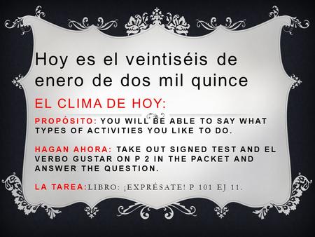 Hoy es el veintiséis de enero de dos mil quince EL CLIMA DE HOY: PROPÓSITO: YOU WILL BE ABLE TO SAY WHAT TYPES OF ACTIVITIES YOU LIKE TO DO. HAGAN AHORA: