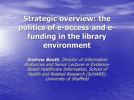 Strategic overview: the politics of e-access and e- funding in the library environment Andrew Booth, Director of Information Resources and Senior Lecturer.