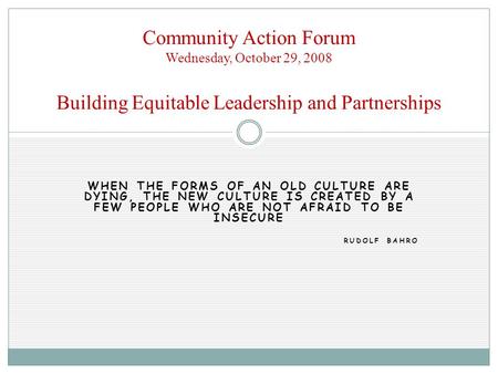 WHEN THE FORMS OF AN OLD CULTURE ARE DYING, THE NEW CULTURE IS CREATED BY A FEW PEOPLE WHO ARE NOT AFRAID TO BE INSECURE RUDOLF BAHRO Community Action.