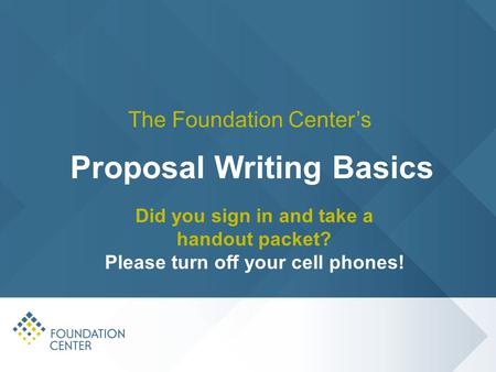 Did you sign in and take a handout packet? Please turn off your cell phones! The Foundation Center’s Proposal Writing Basics.