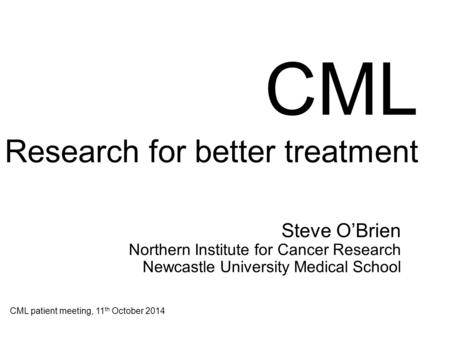 CML Research for better treatment Steve O’Brien Northern Institute for Cancer Research Newcastle University Medical School CML patient meeting, 11 th October.